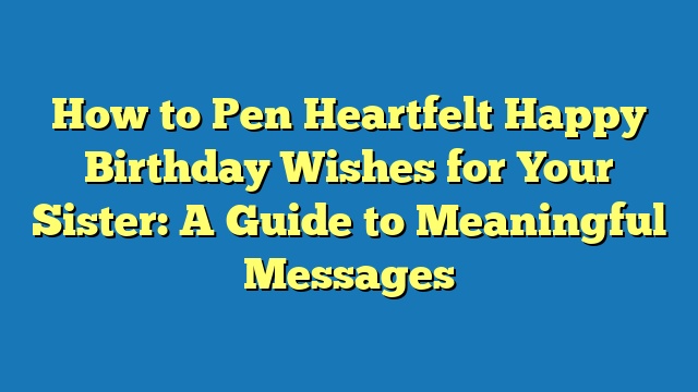 How to Pen Heartfelt Happy Birthday Wishes for Your Sister: A Guide to Meaningful Messages