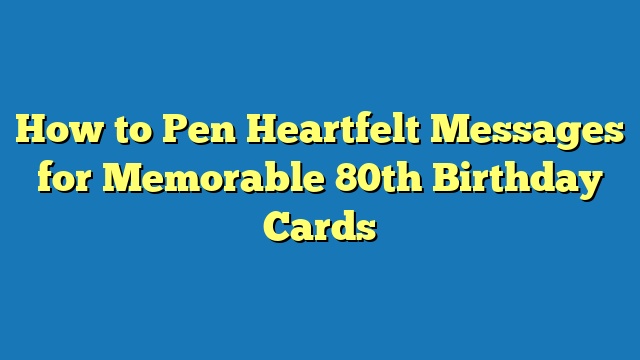 How to Pen Heartfelt Messages for Memorable 80th Birthday Cards