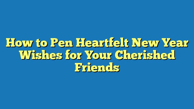 How to Pen Heartfelt New Year Wishes for Your Cherished Friends