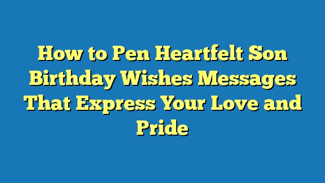 How to Pen Heartfelt Son Birthday Wishes Messages That Express Your Love and Pride