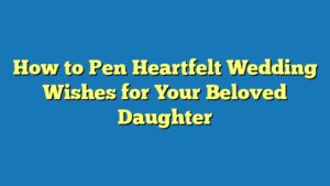 How to Pen Heartfelt Wedding Wishes for Your Beloved Daughter