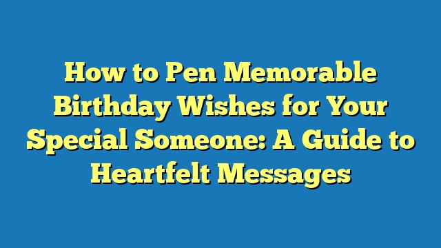 How to Pen Memorable Birthday Wishes for Your Special Someone: A Guide to Heartfelt Messages