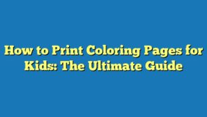 How to Print Coloring Pages for Kids: The Ultimate Guide