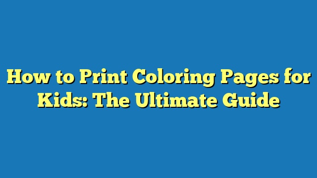 How to Print Coloring Pages for Kids: The Ultimate Guide