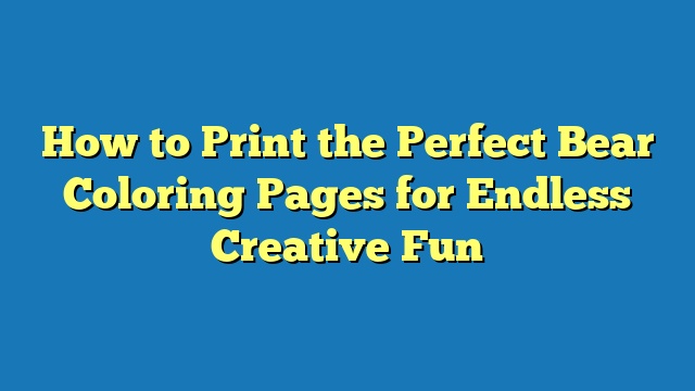 How to Print the Perfect Bear Coloring Pages for Endless Creative Fun