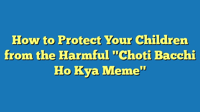 How to Protect Your Children from the Harmful "Choti Bacchi Ho Kya Meme"