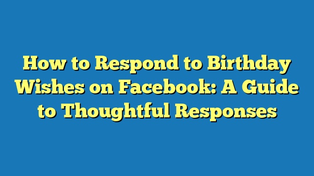 How to Respond to Birthday Wishes on Facebook: A Guide to Thoughtful Responses