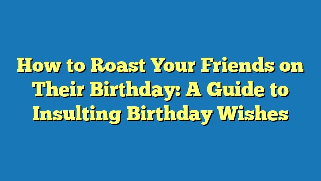 How to Roast Your Friends on Their Birthday: A Guide to Insulting Birthday Wishes