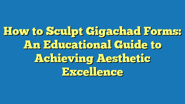 How to Sculpt Gigachad Forms: An Educational Guide to Achieving Aesthetic Excellence