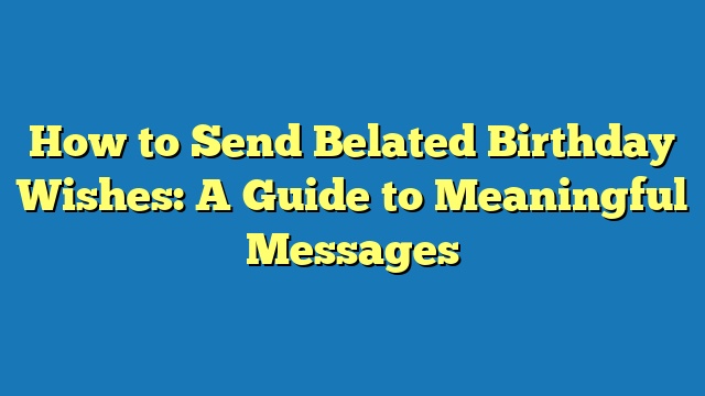 How to Send Belated Birthday Wishes: A Guide to Meaningful Messages