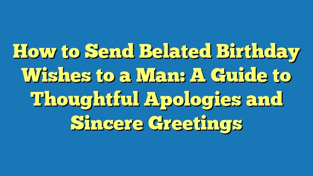 How to Send Belated Birthday Wishes to a Man: A Guide to Thoughtful Apologies and Sincere Greetings