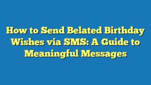 How to Send Belated Birthday Wishes via SMS: A Guide to Meaningful Messages