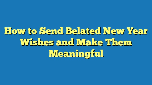 How to Send Belated New Year Wishes and Make Them Meaningful
