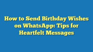 How to Send Birthday Wishes on WhatsApp: Tips for Heartfelt Messages