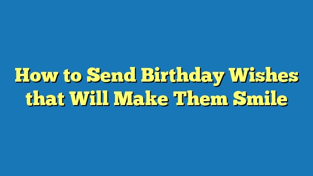 How to Send Birthday Wishes that Will Make Them Smile