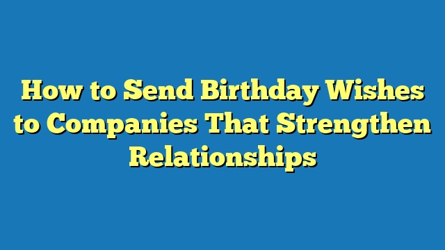 How to Send Birthday Wishes to Companies That Strengthen Relationships