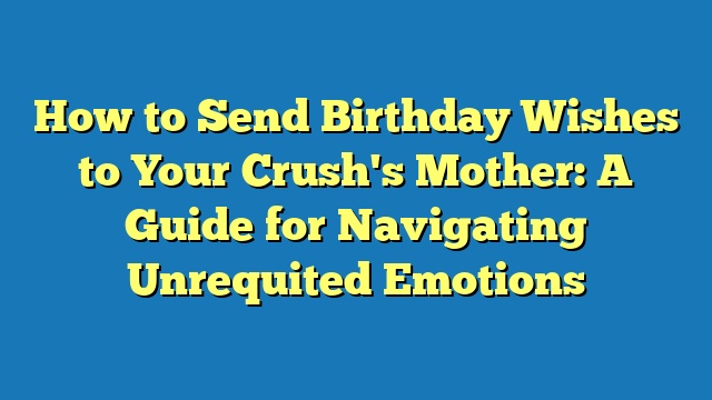 How to Send Birthday Wishes to Your Crush's Mother: A Guide for Navigating Unrequited Emotions