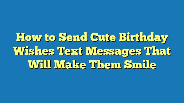 How to Send Cute Birthday Wishes Text Messages That Will Make Them Smile