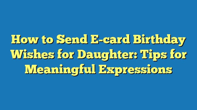 How to Send E-card Birthday Wishes for Daughter: Tips for Meaningful Expressions