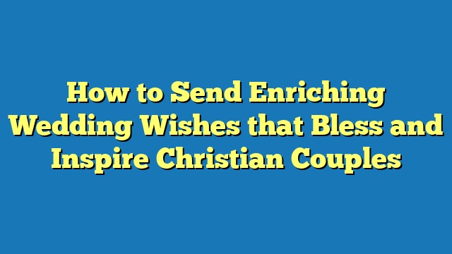 How to Send Enriching Wedding Wishes that Bless and Inspire Christian Couples