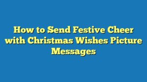 How to Send Festive Cheer with Christmas Wishes Picture Messages