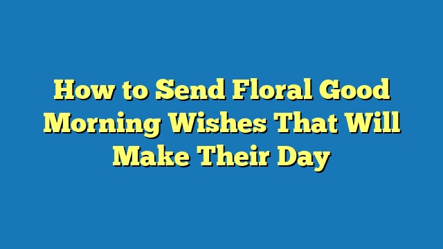 How to Send Floral Good Morning Wishes That Will Make Their Day