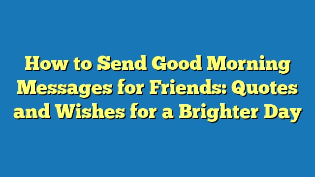 How to Send Good Morning Messages for Friends: Quotes and Wishes for a Brighter Day