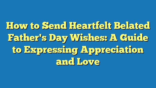 How to Send Heartfelt Belated Father's Day Wishes: A Guide to Expressing Appreciation and Love