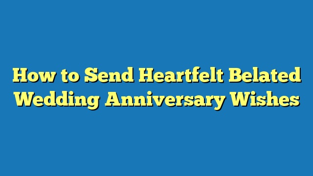 How to Send Heartfelt Belated Wedding Anniversary Wishes