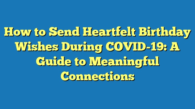 How to Send Heartfelt Birthday Wishes During COVID-19: A Guide to Meaningful Connections