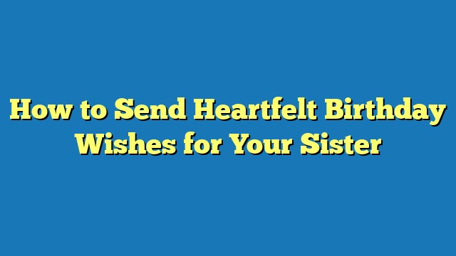 How to Send Heartfelt Birthday Wishes for Your Sister