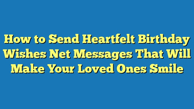 How to Send Heartfelt Birthday Wishes Net Messages That Will Make Your Loved Ones Smile