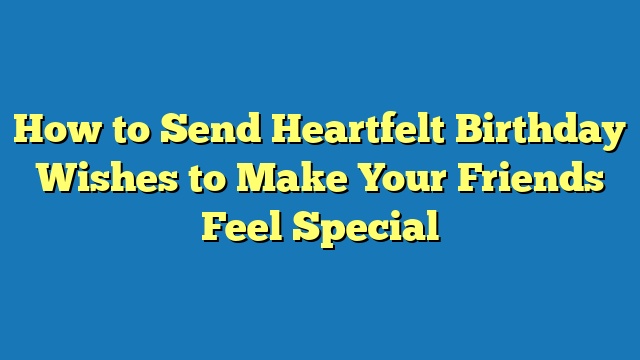 How to Send Heartfelt Birthday Wishes to Make Your Friends Feel Special