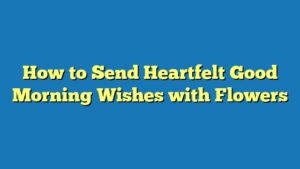 How to Send Heartfelt Good Morning Wishes with Flowers