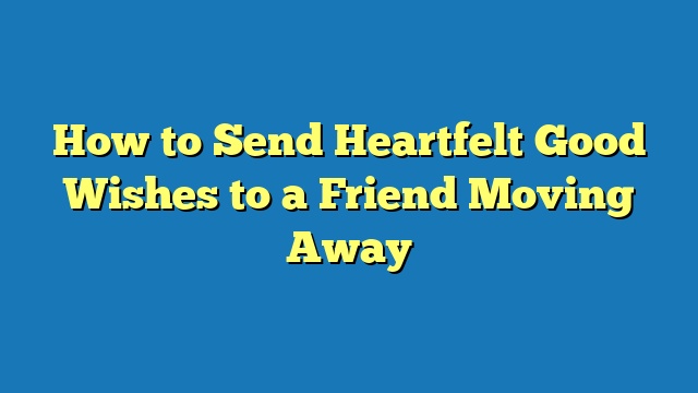 How to Send Heartfelt Good Wishes to a Friend Moving Away