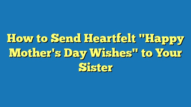 How to Send Heartfelt "Happy Mother's Day Wishes" to Your Sister