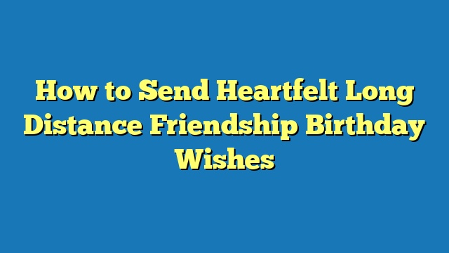 How to Send Heartfelt Long Distance Friendship Birthday Wishes