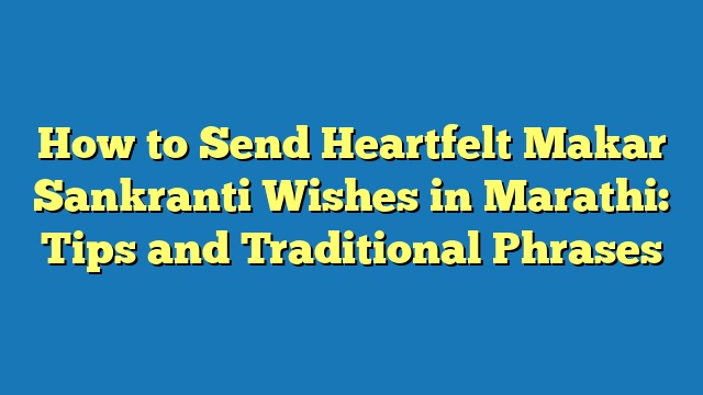 How to Send Heartfelt Makar Sankranti Wishes in Marathi: Tips and Traditional Phrases