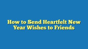How to Send Heartfelt New Year Wishes to Friends