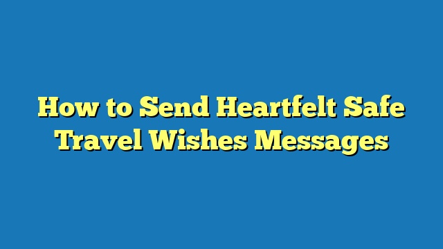 How to Send Heartfelt Safe Travel Wishes Messages