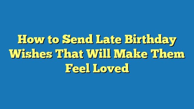 How to Send Late Birthday Wishes That Will Make Them Feel Loved