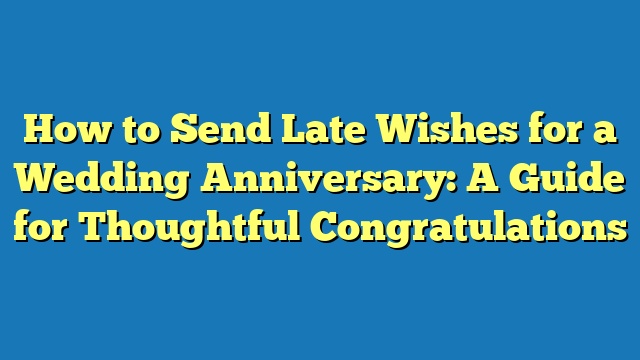 How to Send Late Wishes for a Wedding Anniversary: A Guide for Thoughtful Congratulations