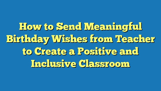 How to Send Meaningful Birthday Wishes from Teacher to Create a Positive and Inclusive Classroom