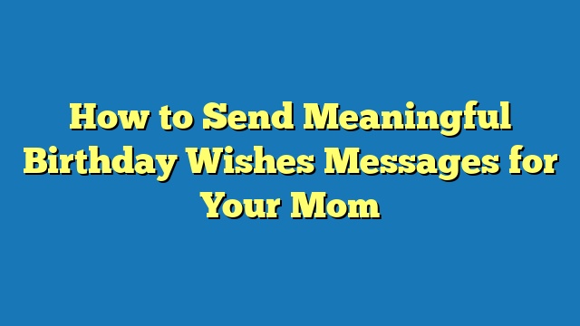 How to Send Meaningful Birthday Wishes Messages for Your Mom