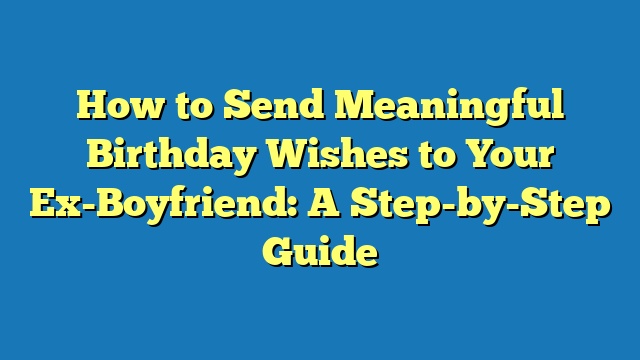 How to Send Meaningful Birthday Wishes to Your Ex-Boyfriend: A Step-by-Step Guide