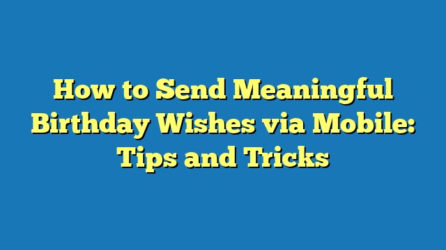 How to Send Meaningful Birthday Wishes via Mobile: Tips and Tricks