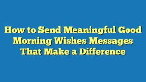 How to Send Meaningful Good Morning Wishes Messages That Make a Difference