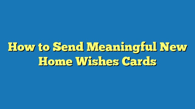 How to Send Meaningful New Home Wishes Cards