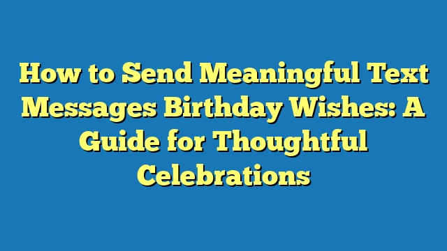 How to Send Meaningful Text Messages Birthday Wishes: A Guide for Thoughtful Celebrations