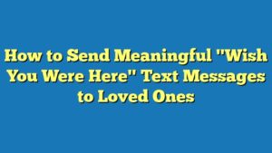 How to Send Meaningful "Wish You Were Here" Text Messages to Loved Ones